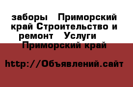 заборы - Приморский край Строительство и ремонт » Услуги   . Приморский край